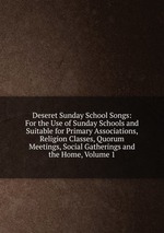 Deseret Sunday School Songs: For the Use of Sunday Schools and Suitable for Primary Associations, Religion Classes, Quorum Meetings, Social Gatherings and the Home, Volume 1