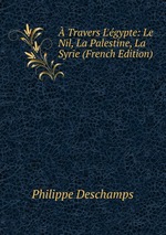Travers L`gypte: Le Nil, La Palestine, La Syrie (French Edition)