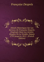 Dtails Historiques Sur Les Services De Franoise Desprs: Employe Dans Les Armes Royales De La Vende, Depuis 1793 Jusqu`en 1815 . (French Edition)