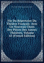 Fin Du Rpertoire Du Thtre Franais: Avec Un Nouveau Choix Des Pices Des Autres Thtres, Volume 45 (French Edition)
