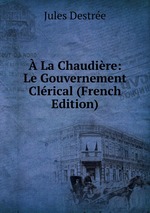 La Chaudire: Le Gouvernement Clrical (French Edition)