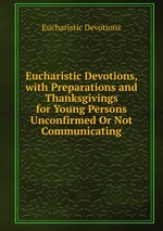 Eucharistic Devotions, with Preparations and Thanksgivings for Young Persons Unconfirmed Or Not Communicating