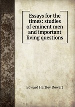 Essays for the times: studies of eminent men and important living questions