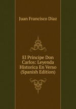 El Principe Don Carlos: Leyenda Historica En Verso (Spanish Edition)