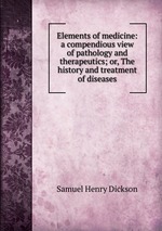 Elements of medicine: a compendious view of pathology and therapeutics; or, The history and treatment of diseases