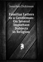 Familiar Letters to a Gentleman: On Several Important Subjects in Religion .