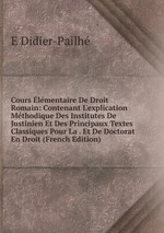 Cours lmentaire De Droit Romain: Contenant L`explication Mthodique Des Institutes De Justinien Et Des Principaux Textes Classiques Pour La . Et De Doctorat En Droit (French Edition)