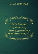 Diehl families of America; history, genealogy, reminiscences, etc