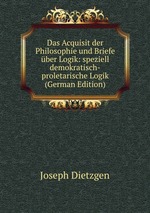 Das Acquisit der Philosophie und Briefe ber Logik: speziell demokratisch-proletarische Logik (German Edition)