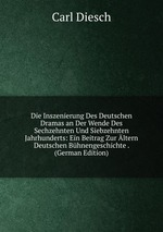 Die Inszenierung Des Deutschen Dramas an Der Wende Des Sechzehnten Und Siebzehnten Jahrhunderts: Ein Beitrag Zur ltern Deutschen Bhnengeschichte . (German Edition)