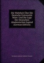 Die Wahrheit ber Die Deutsche Universitt Wien: Und Die Lage Der Deutschen Akademischen Jugend (German Edition)