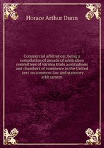 Commercial arbitration; being a compilation of awards of arbitration committees of various trade associations and chambers of commerce in the United . text on common-law and statutory arbitrament