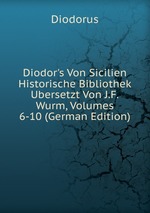 Diodor`s Von Sicilien Historische Bibliothek Ubersetzt Von J.F.Wurm, Volumes 6-10 (German Edition)