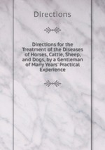 Directions for the Treatment of the Diseases of Horses, Cattle, Sheep, and Dogs, by a Gentleman of Many Years` Practical Experience