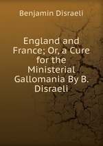 England and France; Or, a Cure for the Ministerial Gallomania By B. Disraeli.