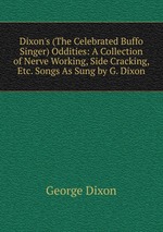 Dixon`s (The Celebrated Buffo Singer) Oddities: A Collection of Nerve Working, Side Cracking, Etc. Songs As Sung by G. Dixon