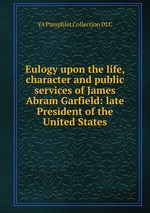 Eulogy upon the life, character and public services of James Abram Garfield: late President of the United States