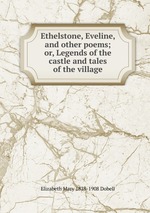 Ethelstone, Eveline, and other poems; or, Legends of the castle and tales of the village