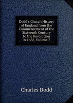 Dodd`s Church History of England from the Commencement of the Sixteenth Century to the Revolution in 1688, Volume 3