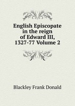 English Episcopate in the reign of Edward III, 1327-77 Volume 2