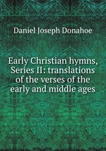 Early Christian hymns, Series II: translations of the verses of the early and middle ages