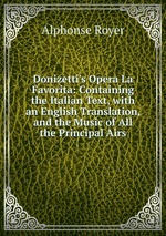 Donizetti`s Opera La Favorita: Containing the Italian Text, with an English Translation, and the Music of All the Principal Airs