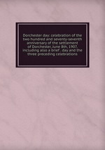 Dorchester day: celebration of the two hundred and seventy-seventh anniversary of the settlement of Dorchester, June 8th, 1907, including also a brief . day and the three preceding celebrations