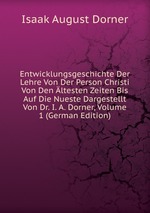 Entwicklungsgeschichte Der Lehre Von Der Person Christi Von Den ltesten Zeiten Bis Auf Die Nueste Dargestellt Von Dr. I. A. Dorner, Volume 1 (German Edition)