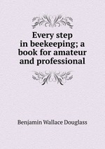 Every step in beekeeping; a book for amateur and professional