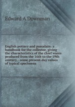 English pottery and porcelain: a handbook for the collector, giving the characteristics of the chief wares produced from the 16th to the 19th century, . some present-day values of typical specimens