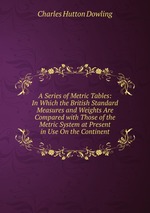 A Series of Metric Tables: In Which the British Standard Measures and Weights Are Compared with Those of the Metric System at Present in Use On the Continent