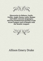 Discoveries in Hebrew, Gaelic, Gothic, Anglo-Saxon, Latin, Basque and other caucasic languages; showing fundamental kinship of the Aryan tongues and of Basque with the Semitic tongues