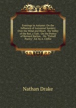 Evenings in Autumn: On the Influence of Autumnal Scenery Over the Mind and Heart. the Valley of the Rye, a Tale. On the Poetry of Bernard Barton. . On