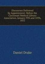 Discourses Delivered by Appointment: Before the Cincinnati Medical Library Association, January 9Th and 10Th, 1852