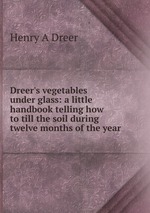 Dreer`s vegetables under glass: a little handbook telling how to till the soil during twelve months of the year