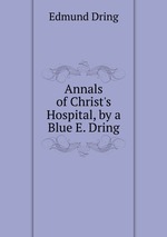 Annals of Christ`s Hospital, by a Blue E. Dring.