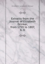 Extracts from the Journal of Elizabeth Drinker, from 1759 to 1807, A. D.