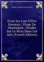 Essai Sur L`art D`tre Heureux ; Eloge De Montaigne ; Etudes Sur Le Beau Dans Les Arts (French Edition)