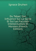 Du Tabac: Son Influence Sur La Sant Et Sur Les Facults Intellectuelles Et Morales (French Edition)