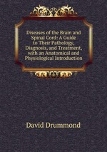 Diseases of the Brain and Spinal Cord: A Guide to Their Pathology, Diagnosis, and Treatment, with an Anatomical and Physiological Introduction