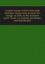 A yacht voyage: letters from high latitudes: being some account of a voyage, in 1856, in the schooner yacht