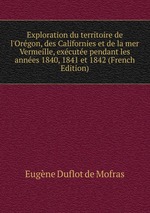 Exploration du territoire de l`Orgon, des Californies et de la mer Vermeille, excute pendant les annes 1840, 1841 et 1842 (French Edition)