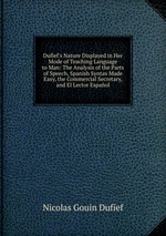 Dufief`s Nature Displayed in Her Mode of Teaching Language to Man: The Analysis of the Parts of Speech, Spanish Syntax Made Easy, the Commercial Secretary, and El Lector Espaol