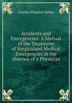 Accidents and Emergencies: A Manual of the Treatment of Surgicaland Medical Emergencies in the Absence of a Physician