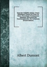 Essai Sur L`phbie Attique: Textes phbiques Classs Par Ordre De Dates. Chronologie Desponymes Athniens. Succession Des Fonctionnaires De . Par Archontats (French Edition)