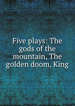 Five plays: The gods of the mountain, The golden doom, King
