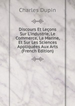 Discours Et Leons Sur L`industrie, Le Commerce, La Marine, Et Sur Les Sciences Appliques Aux Arts (French Edition)