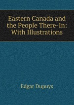 Eastern Canada and the People There-In: With Illustrations