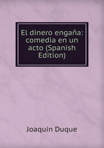 El dinero engaa: comedia en un acto (Spanish Edition)