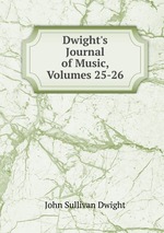 Dwight`s Journal of Music, Volumes 25-26